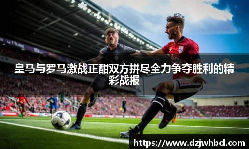 皇马与罗马激战正酣双方拼尽全力争夺胜利的精彩战报