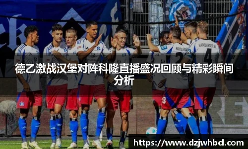 德乙激战汉堡对阵科隆直播盛况回顾与精彩瞬间分析