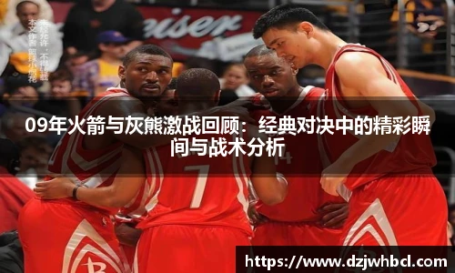 09年火箭与灰熊激战回顾：经典对决中的精彩瞬间与战术分析
