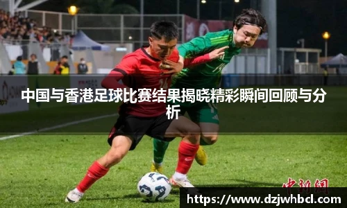 中国与香港足球比赛结果揭晓精彩瞬间回顾与分析