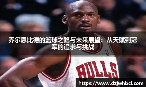 乔尔恩比德的篮球之路与未来展望：从天赋到冠军的追求与挑战